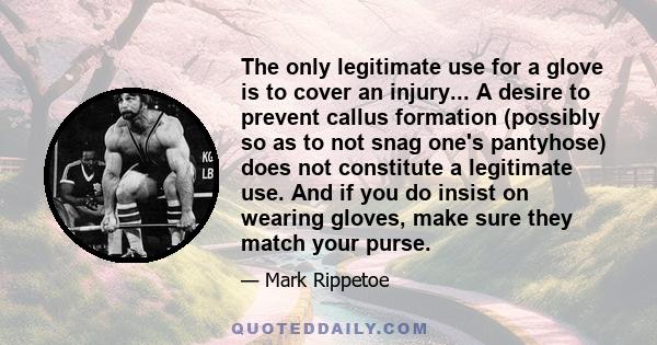 The only legitimate use for a glove is to cover an injury... A desire to prevent callus formation (possibly so as to not snag one's pantyhose) does not constitute a legitimate use. And if you do insist on wearing