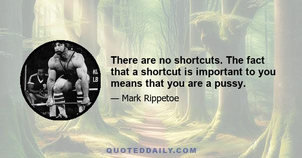 There are no shortcuts. The fact that a shortcut is important to you means that you are a pussy.