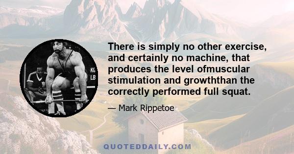 There is simply no other exercise, and certainly no machine, that produces the level ofmuscular stimulation and growththan the correctly performed full squat.