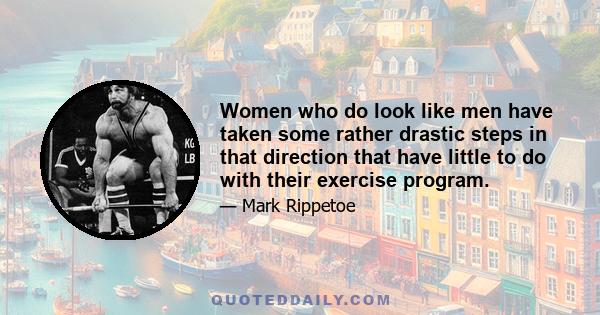 Women who do look like men have taken some rather drastic steps in that direction that have little to do with their exercise program.