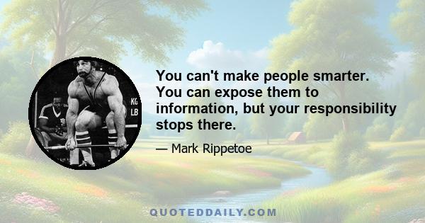 You can't make people smarter. You can expose them to information, but your responsibility stops there.