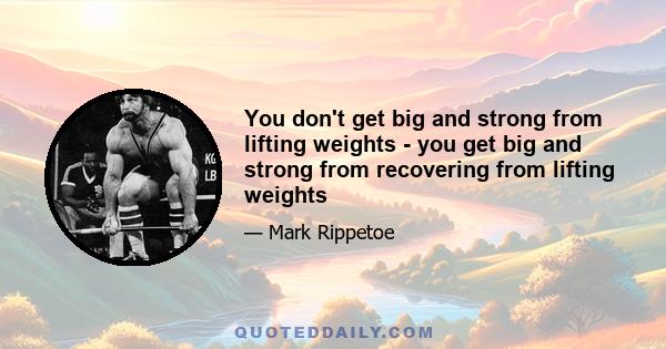 You don't get big and strong from lifting weights - you get big and strong from recovering from lifting weights