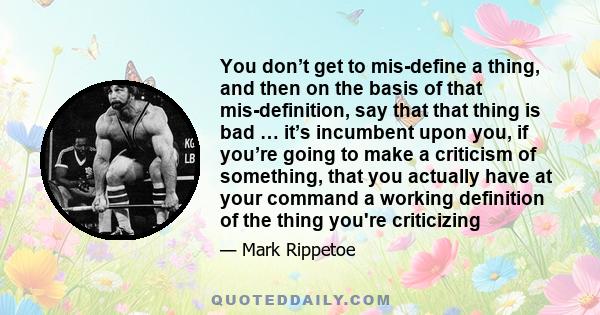 You don’t get to mis-define a thing, and then on the basis of that mis-definition, say that that thing is bad … it’s incumbent upon you, if you’re going to make a criticism of something, that you actually have at your