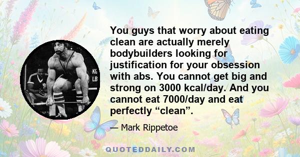 You guys that worry about eating clean are actually merely bodybuilders looking for justification for your obsession with abs. You cannot get big and strong on 3000 kcal/day. And you cannot eat 7000/day and eat