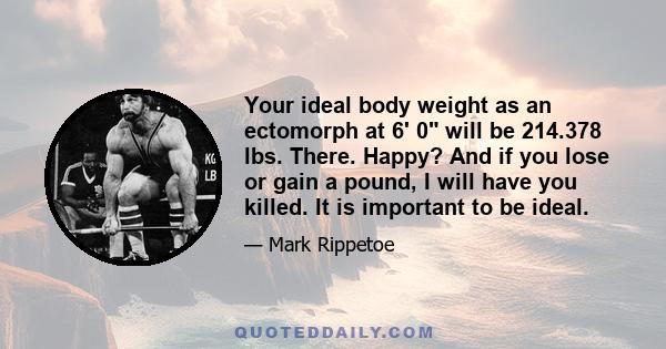 Your ideal body weight as an ectomorph at 6' 0 will be 214.378 lbs. There. Happy? And if you lose or gain a pound, I will have you killed. It is important to be ideal.