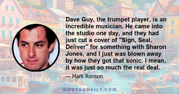 Dave Guy, the trumpet player, is an incredible musician. He came into the studio one day, and they had just cut a cover of Sign, Seal, Deliver for something with Sharon Jones, and I just was blown away by how they got