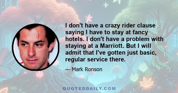 I don't have a crazy rider clause saying I have to stay at fancy hotels. I don't have a problem with staying at a Marriott. But I will admit that I've gotten just basic, regular service there.