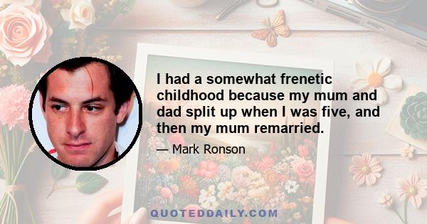 I had a somewhat frenetic childhood because my mum and dad split up when I was five, and then my mum remarried.