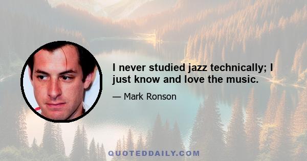 I never studied jazz technically; I just know and love the music.