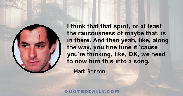 I think that that spirit, or at least the raucousness of maybe that, is in there. And then yeah, like, along the way, you fine tune it 'cause you're thinking, like, OK, we need to now turn this into a song.