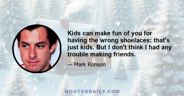 Kids can make fun of you for having the wrong shoelaces: that's just kids. But I don't think I had any trouble making friends.