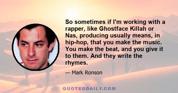 So sometimes if I'm working with a rapper, like Ghostface Killah or Nas, producing usually means, in hip-hop, that you make the music. You make the beat, and you give it to them. And they write the rhymes.