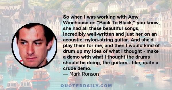 So when I was working with Amy Winehouse on Back To Black, you know, she had all these beautiful songs, incredibly well-written and just her on an acoustic, nylon-string guitar. And she'd play them for me, and then I