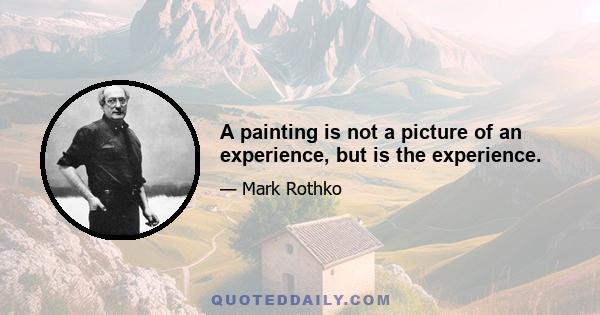 A painting is not a picture of an experience, but is the experience.