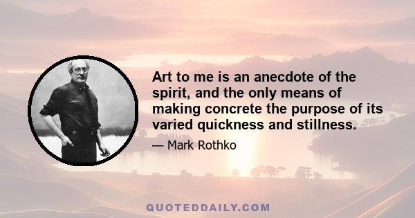 Art to me is an anecdote of the spirit, and the only means of making concrete the purpose of its varied quickness and stillness.