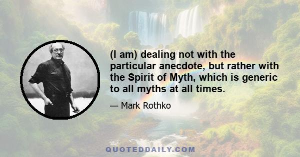 (I am) dealing not with the particular anecdote, but rather with the Spirit of Myth, which is generic to all myths at all times.