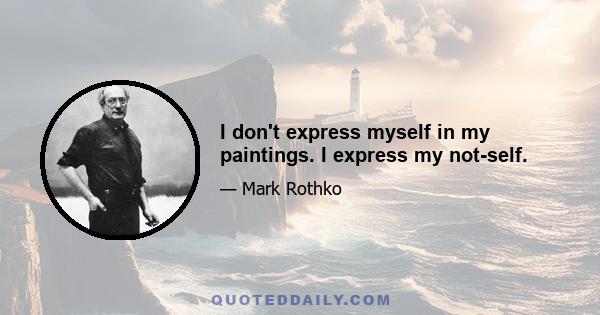 I don't express myself in my paintings. I express my not-self.