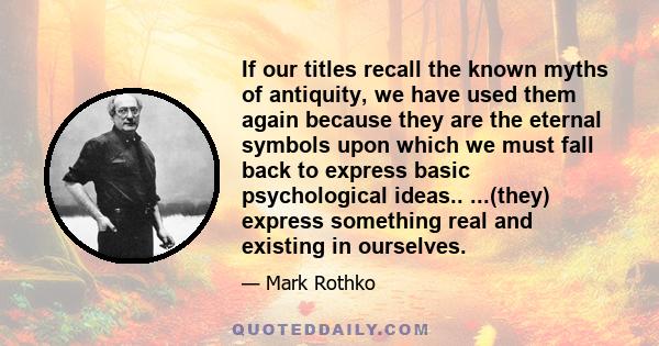 If our titles recall the known myths of antiquity, we have used them again because they are the eternal symbols upon which we must fall back to express basic psychological ideas.. ...(they) express something real and