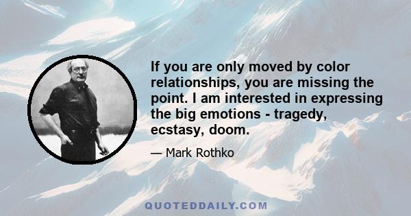 If you are only moved by color relationships, you are missing the point. I am interested in expressing the big emotions - tragedy, ecstasy, doom.