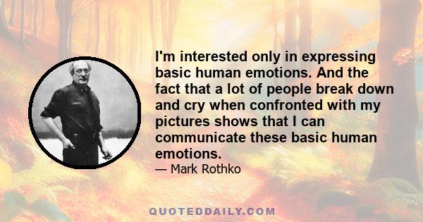 I'm interested only in expressing basic human emotions. And the fact that a lot of people break down and cry when confronted with my pictures shows that I can communicate these basic human emotions.