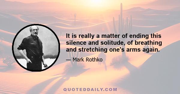 It is really a matter of ending this silence and solitude, of breathing and stretching one's arms again.