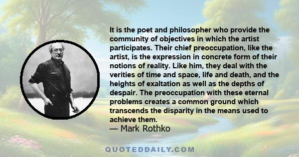 It is the poet and philosopher who provide the community of objectives in which the artist participates. Their chief preoccupation, like the artist, is the expression in concrete form of their notions of reality. Like