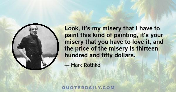 Look, it's my misery that I have to paint this kind of painting, it's your misery that you have to love it, and the price of the misery is thirteen hundred and fifty dollars.