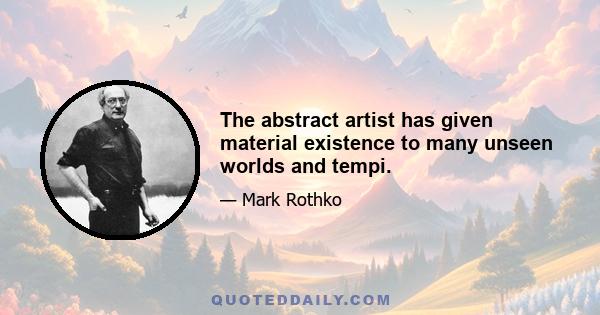 The abstract artist has given material existence to many unseen worlds and tempi.