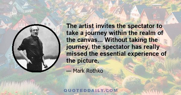 The artist invites the spectator to take a journey within the realm of the canvas... Without taking the journey, the spectator has really missed the essential experience of the picture.