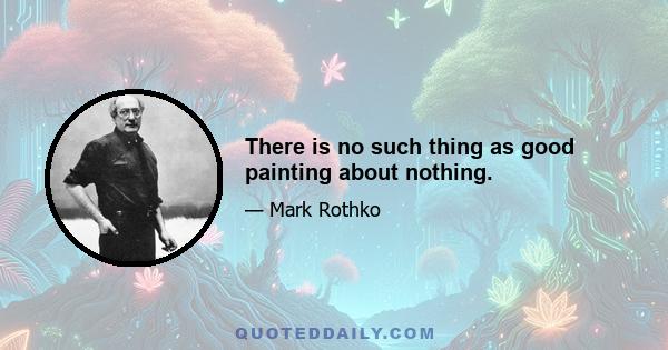 There is no such thing as good painting about nothing.