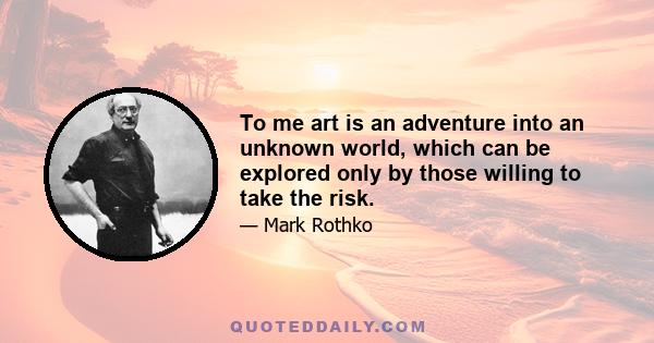 To me art is an adventure into an unknown world, which can be explored only by those willing to take the risk.