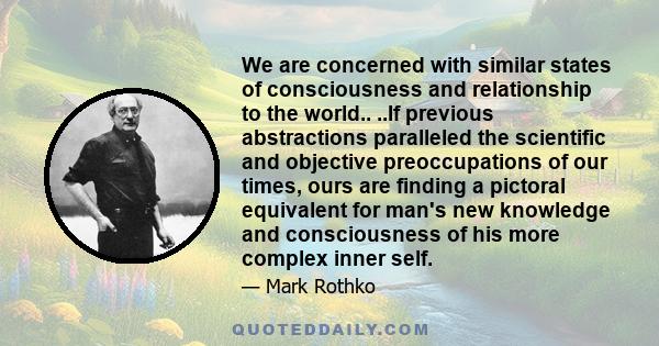 We are concerned with similar states of consciousness and relationship to the world.. ..If previous abstractions paralleled the scientific and objective preoccupations of our times, ours are finding a pictoral