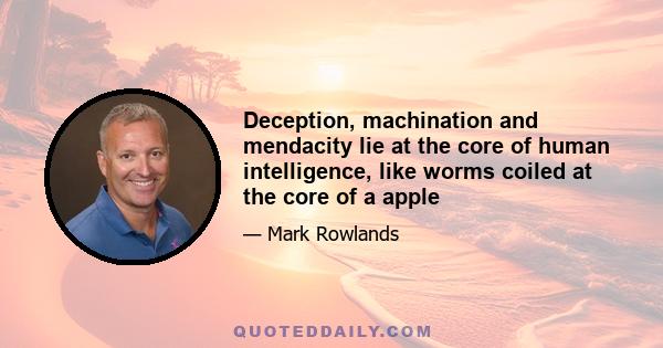 Deception, machination and mendacity lie at the core of human intelligence, like worms coiled at the core of a apple