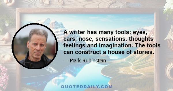 A writer has many tools: eyes, ears, nose, sensations, thoughts feelings and imagination. The tools can construct a house of stories.