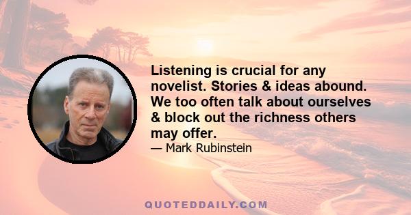 Listening is crucial for any novelist. Stories & ideas abound. We too often talk about ourselves & block out the richness others may offer.