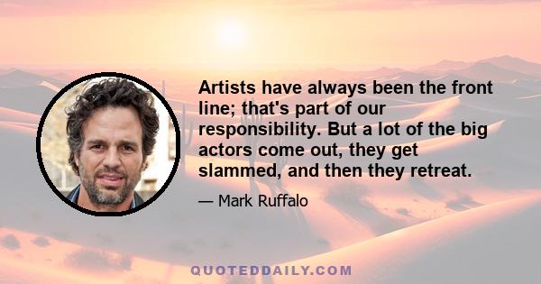 Artists have always been the front line; that's part of our responsibility. But a lot of the big actors come out, they get slammed, and then they retreat.