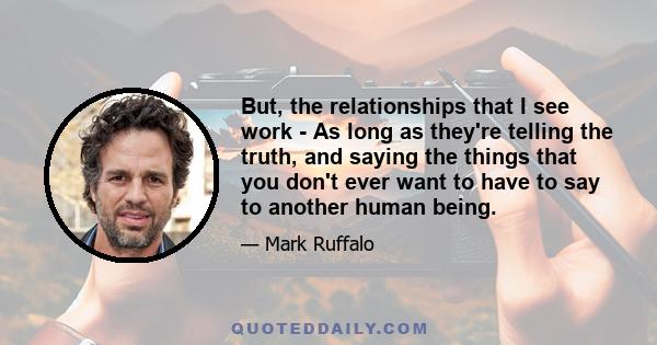 But, the relationships that I see work - As long as they're telling the truth, and saying the things that you don't ever want to have to say to another human being.