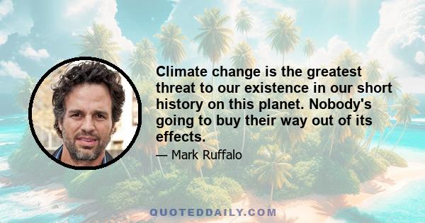 Climate change is the greatest threat to our existence in our short history on this planet. Nobody's going to buy their way out of its effects.