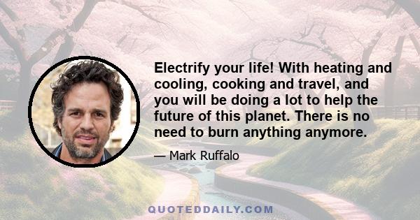 Electrify your life! With heating and cooling, cooking and travel, and you will be doing a lot to help the future of this planet. There is no need to burn anything anymore.