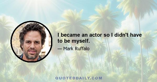 I became an actor so I didn't have to be myself.