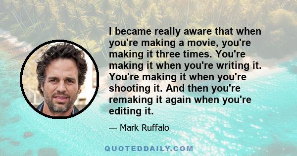 I became really aware that when you're making a movie, you're making it three times. You're making it when you're writing it. You're making it when you're shooting it. And then you're remaking it again when you're