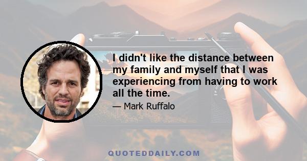 I didn't like the distance between my family and myself that I was experiencing from having to work all the time.