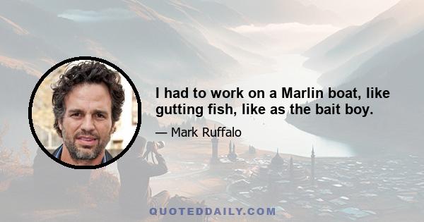 I had to work on a Marlin boat, like gutting fish, like as the bait boy.