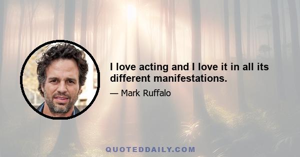 I love acting and I love it in all its different manifestations.