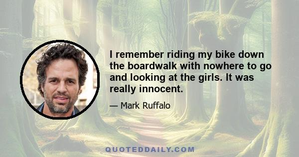 I remember riding my bike down the boardwalk with nowhere to go and looking at the girls. It was really innocent.