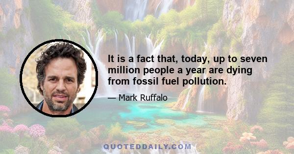 It is a fact that, today, up to seven million people a year are dying from fossil fuel pollution.