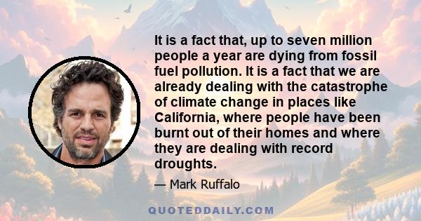 It is a fact that, up to seven million people a year are dying from fossil fuel pollution. It is a fact that we are already dealing with the catastrophe of climate change in places like California, where people have