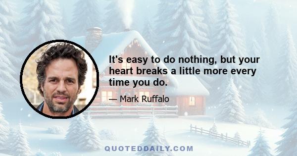 It's easy to do nothing, but your heart breaks a little more every time you do.