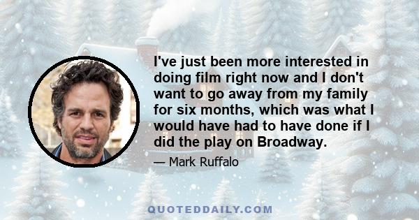 I've just been more interested in doing film right now and I don't want to go away from my family for six months, which was what I would have had to have done if I did the play on Broadway.