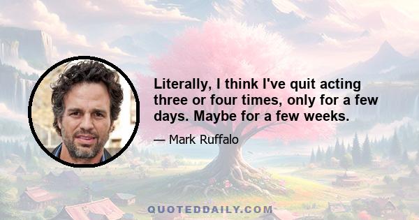 Literally, I think I've quit acting three or four times, only for a few days. Maybe for a few weeks.